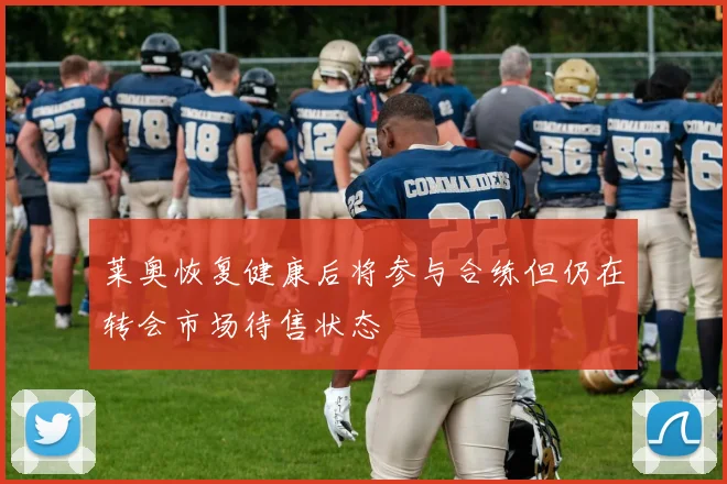 莱奥恢复健康后将参与合练但仍在转会市场待售状态