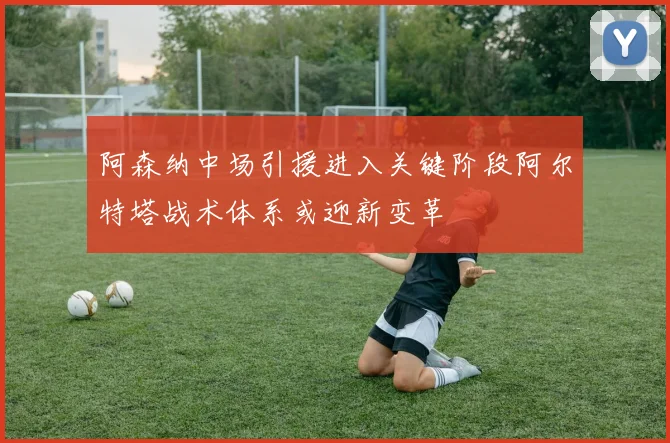 阿森纳中场引援进入关键阶段阿尔特塔战术体系或迎新变革