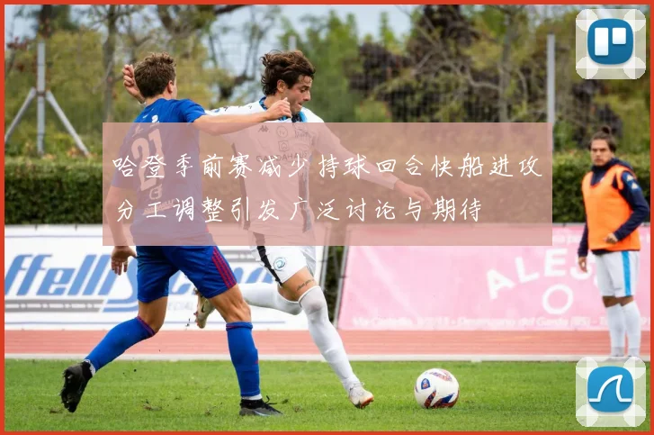 哈登季前赛减少持球回合快船进攻分工调整引发广泛讨论与期待