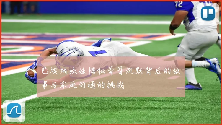 巴埃纳妹妹揭秘哥哥沉默背后的故事与家庭沟通的挑战