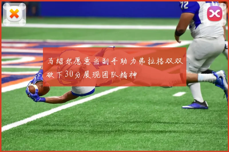 马绍尔愿意当副手助力弗拉格双双砍下30分展现团队精神
