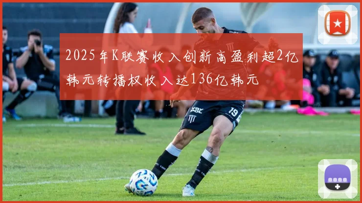 2025年K联赛收入创新高盈利超2亿韩元转播权收入达136亿韩元
