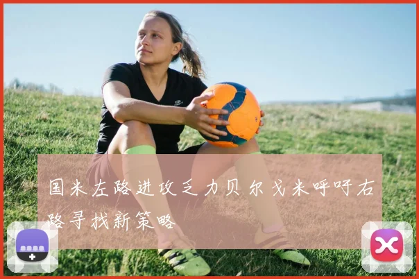 国米左路进攻乏力贝尔戈米呼吁右路寻找新策略