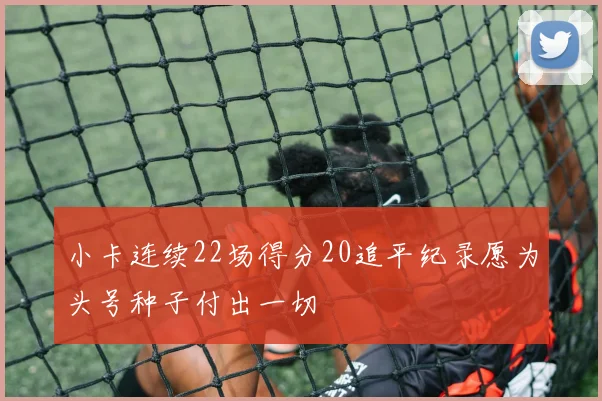 小卡连续22场得分20追平纪录愿为头号种子付出一切