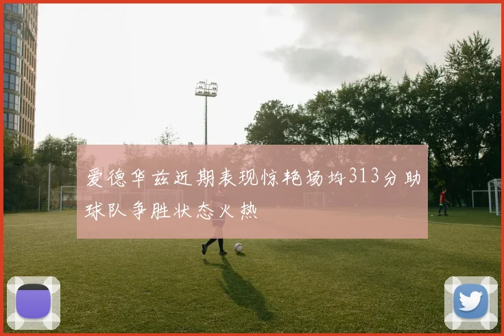 爱德华兹近期表现惊艳场均313分助球队争胜状态火热