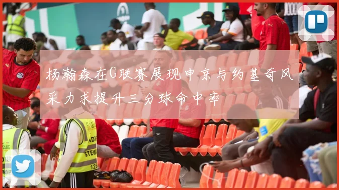 杨瀚森在G联赛展现申京与约基奇风采力求提升三分球命中率