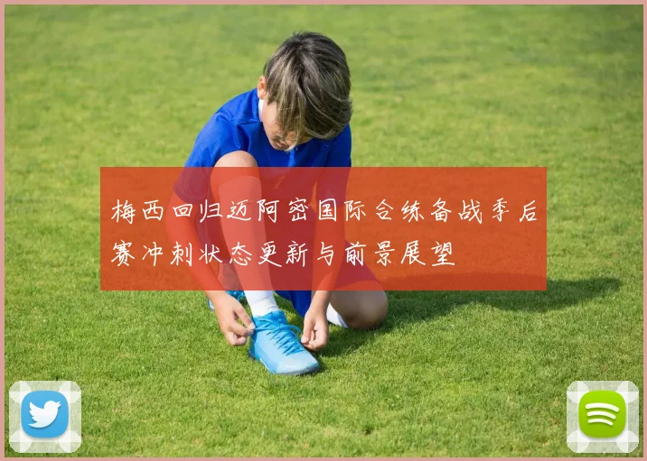 梅西回归迈阿密国际合练备战季后赛冲刺状态更新与前景展望