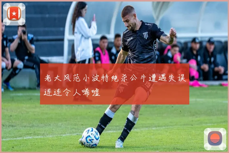 老大风范小波特绝杀公牛遭遇失误连连令人唏嘘