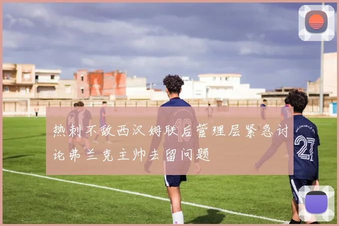 热刺不敌西汉姆联后管理层紧急讨论弗兰克主帅去留问题