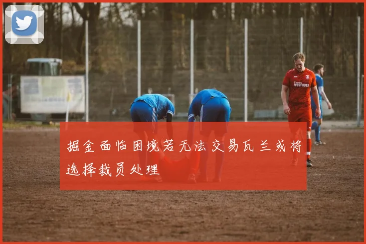 掘金面临困境若无法交易瓦兰或将选择裁员处理