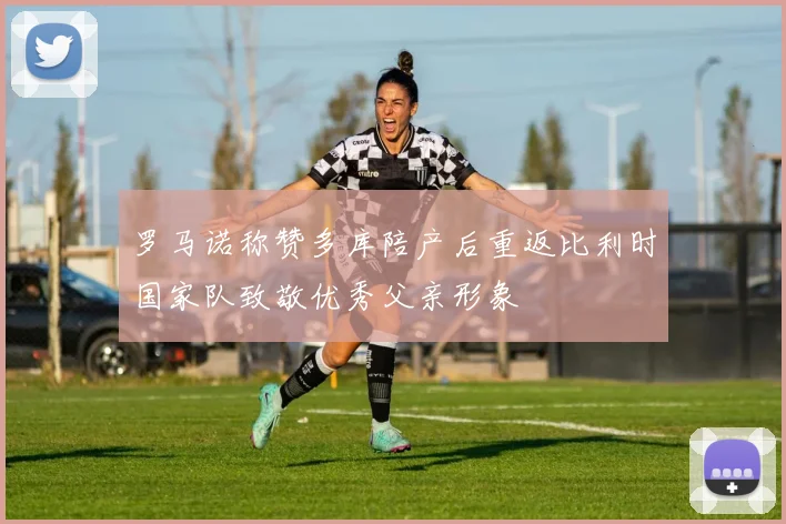 罗马诺称赞多库陪产后重返比利时国家队致敬优秀父亲形象