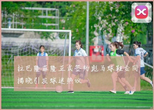 拉巴隆菲隆正式签约彪马球鞋合同揭晓引发球迷热议