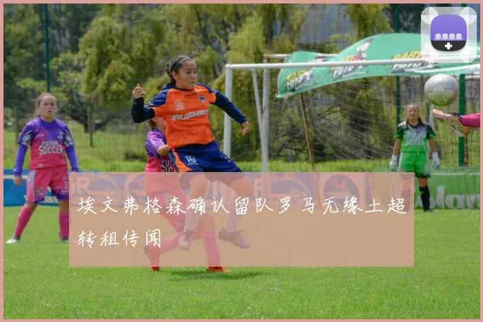 埃文弗格森确认留队罗马无缘土超转租传闻