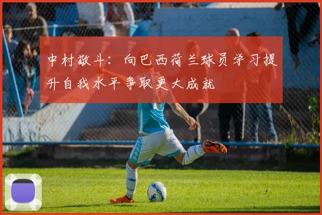 中村敬斗：向巴西荷兰球员学习提升自我水平争取更大成就
