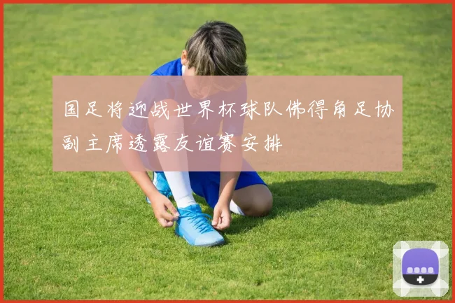 国足将迎战世界杯球队佛得角足协副主席透露友谊赛安排