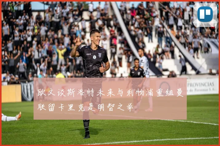 欧文谈斯洛特未来与利物浦重组曼联留卡里克是明智之举