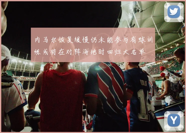 内马尔恢复缓慢仍未能参与有球训练或将在对阵海地时回归大名单