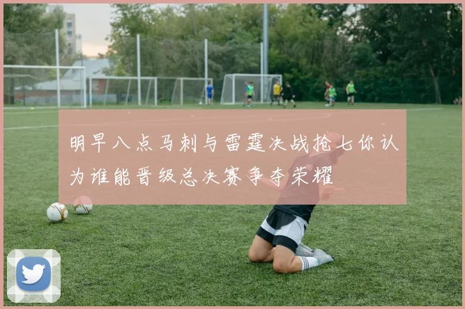 明早八点马刺与雷霆决战抢七你认为谁能晋级总决赛争夺荣耀