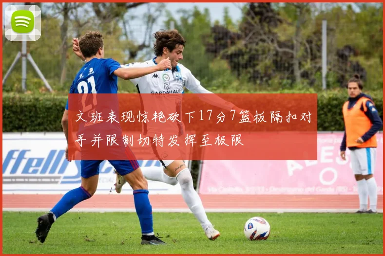 文班表现惊艳砍下17分7篮板隔扣对手并限制切特发挥至极限