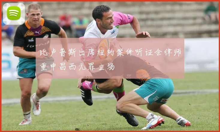 比卢普斯出席纽约案件听证会律师重申昌西无罪立场