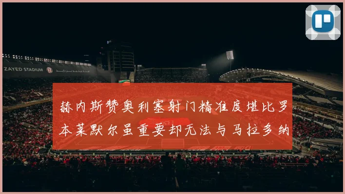 赫内斯赞奥利塞射门精准度堪比罗本莱默尔虽重要却无法与马拉多纳相提并论