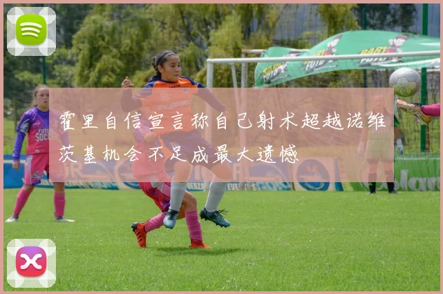 霍里自信宣言称自己射术超越诺维茨基机会不足成最大遗憾
