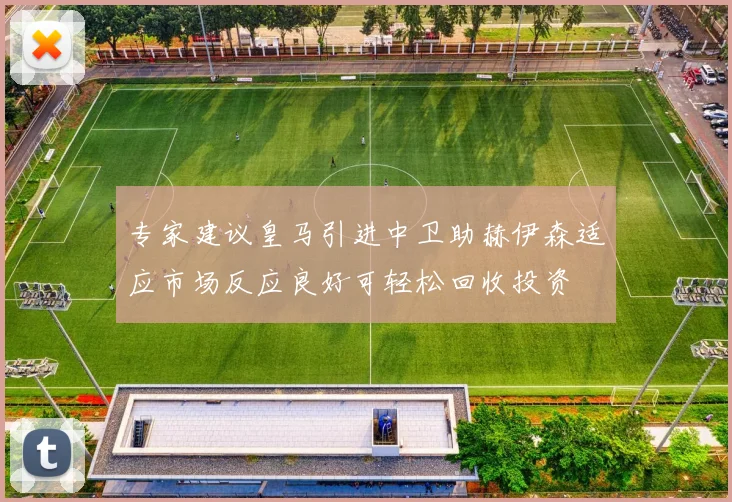 专家建议皇马引进中卫助赫伊森适应市场反应良好可轻松回收投资