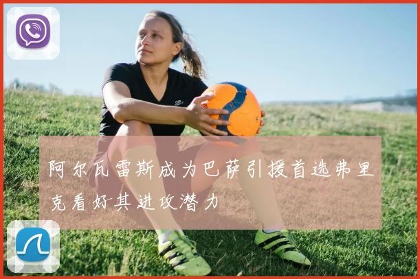 阿尔瓦雷斯成为巴萨引援首选弗里克看好其进攻潜力