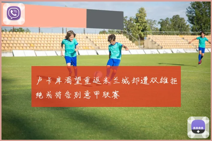 卢卡库渴望重返米兰城却遭双雄拒绝或将告别意甲联赛