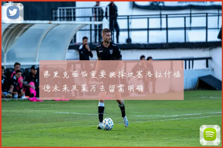 弗里克面临重要抉择坎塞洛拉什福德未来及莱万去留需明确