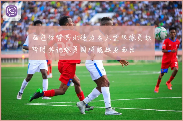 面包称赞恩比德为名人堂级球员缺阵时其他球员同样能挺身而出