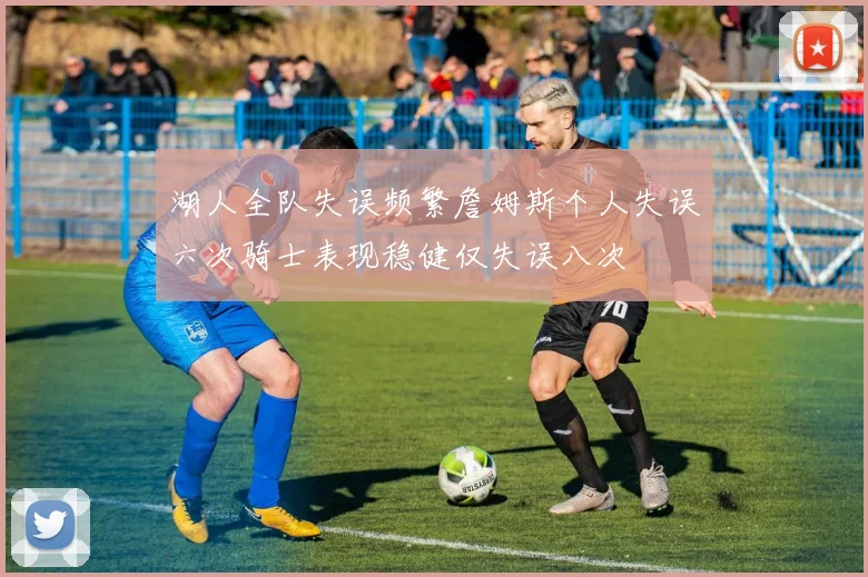 湖人全队失误频繁詹姆斯个人失误六次骑士表现稳健仅失误八次
