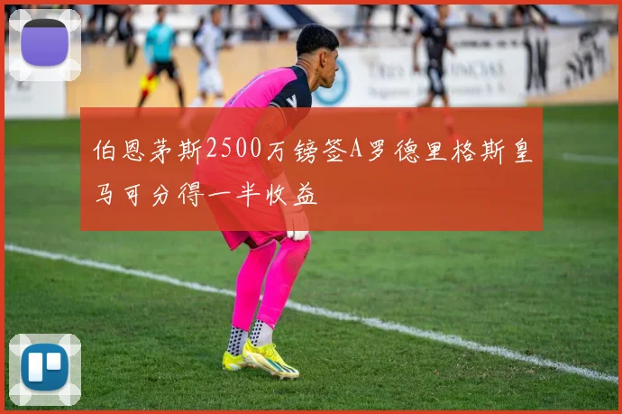 伯恩茅斯2500万镑签A罗德里格斯皇马可分得一半收益