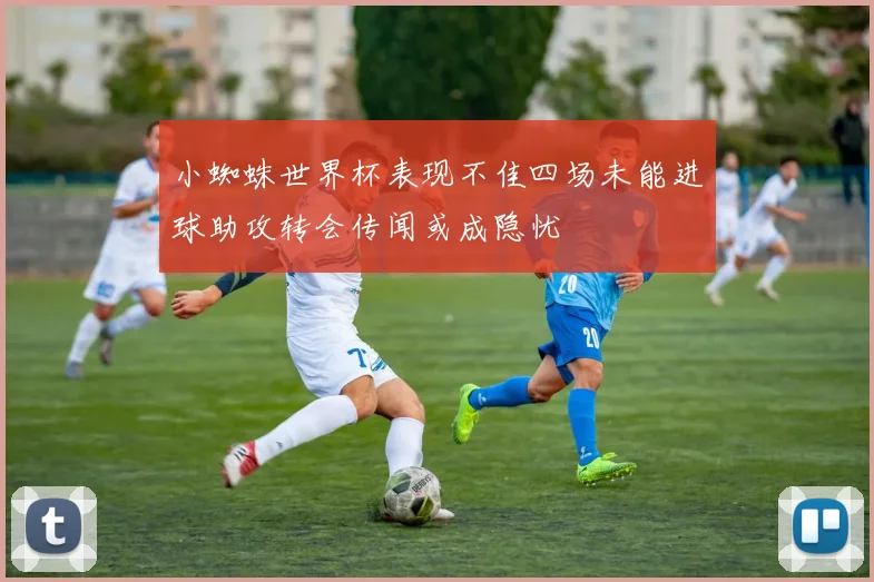 小蜘蛛世界杯表现不佳四场未能进球助攻转会传闻或成隐忧