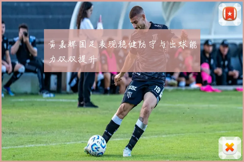 黄嘉辉国足表现稳健防守与出球能力双双提升