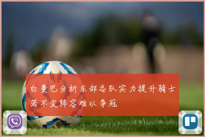 白曼巴分析东部各队实力提升骑士若不变阵容难以争冠