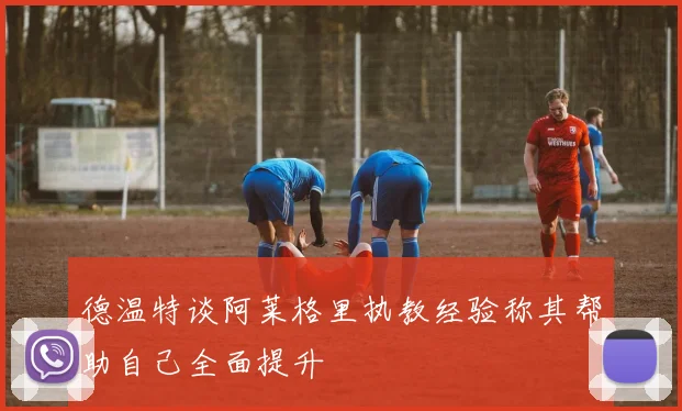 德温特谈阿莱格里执教经验称其帮助自己全面提升