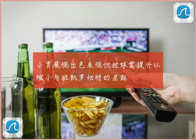 小贾展现出色表现但控球需提升以缩小与班凯罗切特的差距