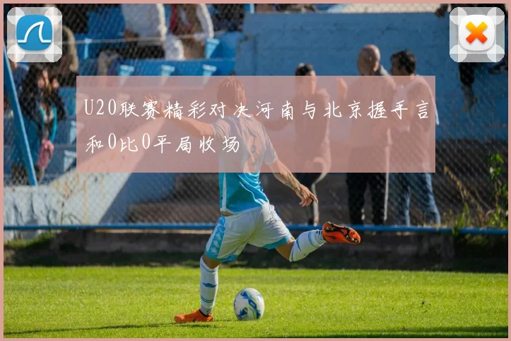 U20联赛精彩对决河南与北京握手言和0比0平局收场